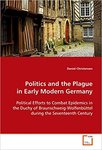 Politics and the plague in early modern Germany : political efforts to combat health epidemics in the duchy of Braunschweig-Wolfenbüttel during the seventeenth century by Daniel Eric Christensen
