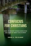 Confucius for Christians : what an ancient Chinese worldview can teach us about life in Christ by Gregg A. Ten Elshof