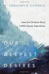 Our deepest desires : how the Christian story fulfills human aspirations by Gregory E. Ganssle