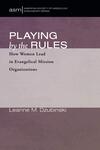 Playing by the Rules: How Women Lead in Evangelical Mission Organizations by Leanne M. Dzubinski
